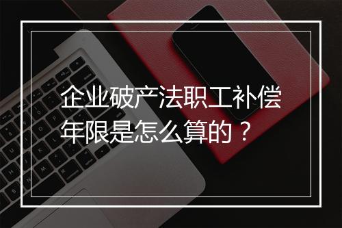 企业破产法职工补偿年限是怎么算的？