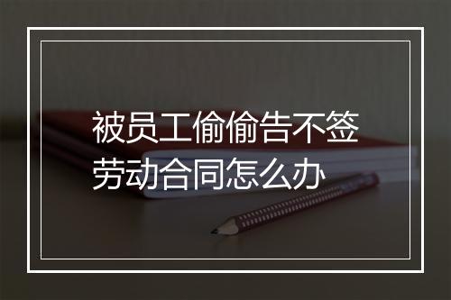 被员工偷偷告不签劳动合同怎么办