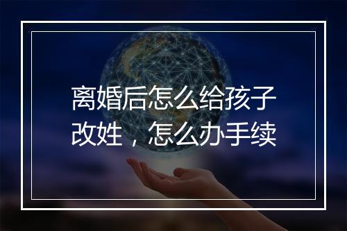 离婚后怎么给孩子改姓，怎么办手续