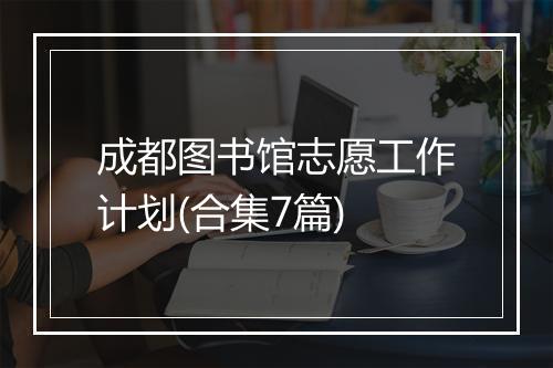 成都图书馆志愿工作计划(合集7篇)