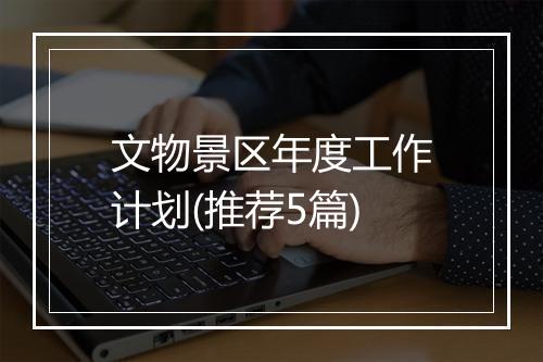 文物景区年度工作计划(推荐5篇)