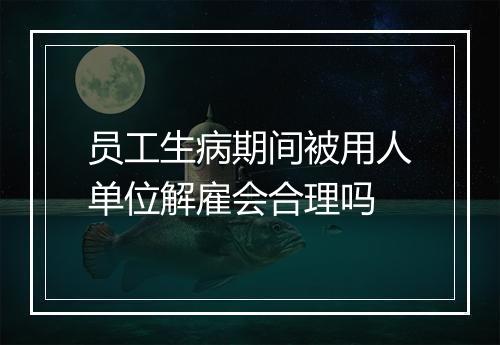 员工生病期间被用人单位解雇会合理吗