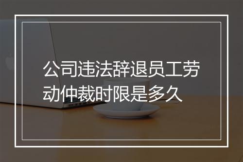公司违法辞退员工劳动仲裁时限是多久