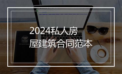 2024私人房屋建筑合同范本