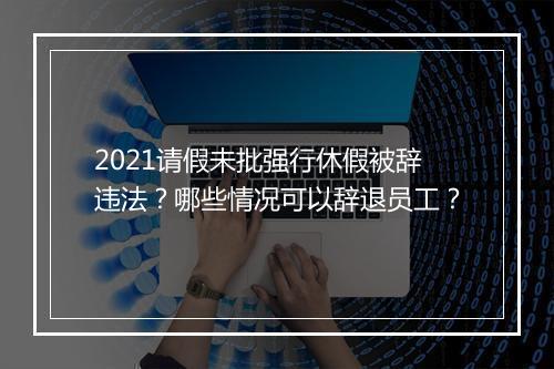 2021请假未批强行休假被辞违法？哪些情况可以辞退员工？