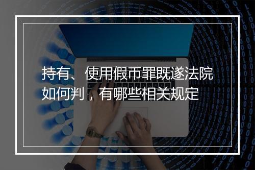 持有、使用假币罪既遂法院如何判，有哪些相关规定