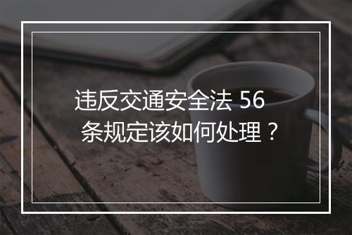 违反交通安全法 56 条规定该如何处理？