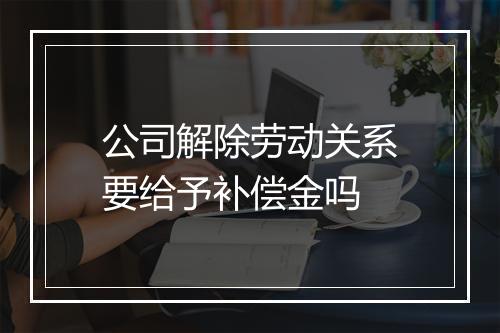 公司解除劳动关系要给予补偿金吗