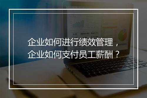 企业如何进行绩效管理，企业如何支付员工薪酬？