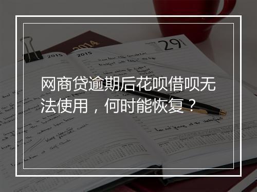 网商贷逾期后花呗借呗无法使用，何时能恢复？