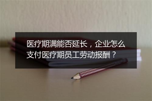 医疗期满能否延长，企业怎么支付医疗期员工劳动报酬？