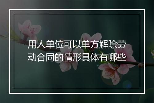用人单位可以单方解除劳动合同的情形具体有哪些