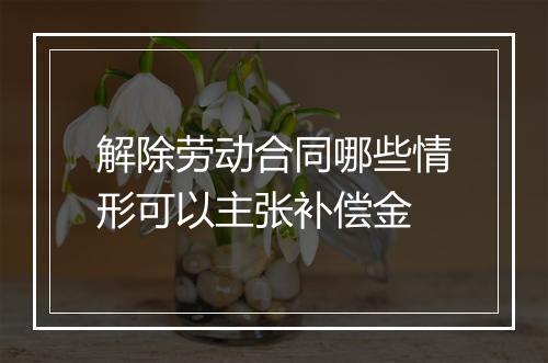 解除劳动合同哪些情形可以主张补偿金