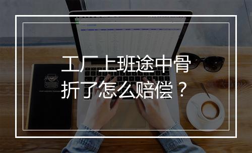工厂上班途中骨折了怎么赔偿？