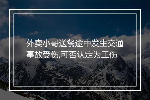 外卖小哥送餐途中发生交通事故受伤,可否认定为工伤