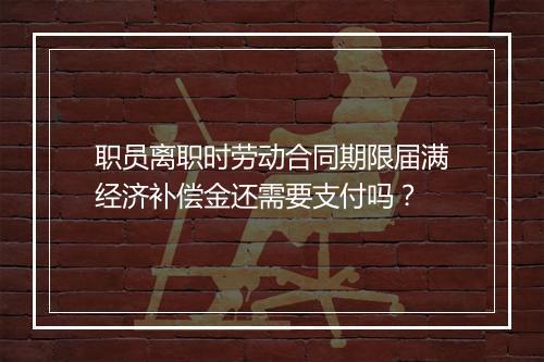 职员离职时劳动合同期限届满经济补偿金还需要支付吗？