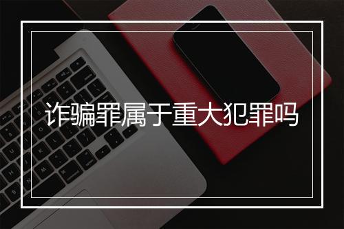 诈骗罪属于重大犯罪吗