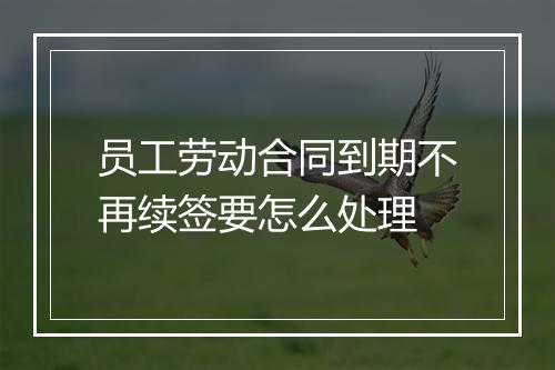 员工劳动合同到期不再续签要怎么处理