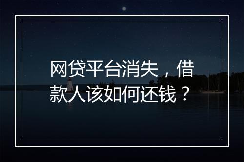 网贷平台消失，借款人该如何还钱？