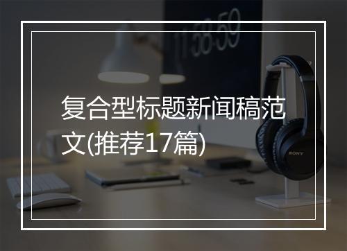 复合型标题新闻稿范文(推荐17篇)