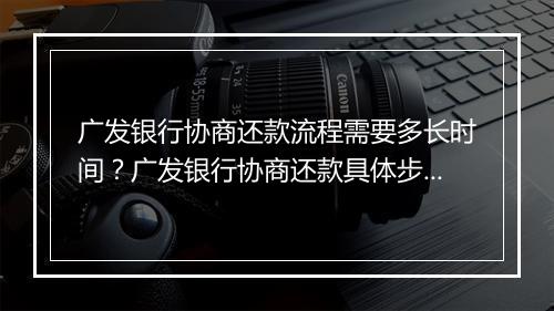 广发银行协商还款流程需要多长时间？广发银行协商还款具体步骤