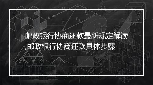 邮政银行协商还款最新规定解读,邮政银行协商还款具体步骤