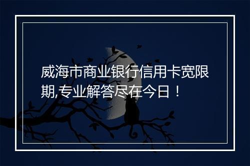 威海市商业银行信用卡宽限期,专业解答尽在今日！