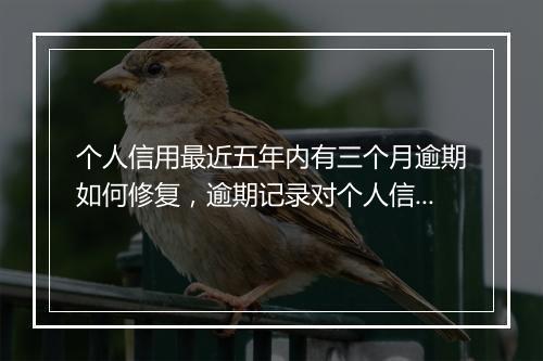 个人信用最近五年内有三个月逾期如何修复，逾期记录对个人信用的影响