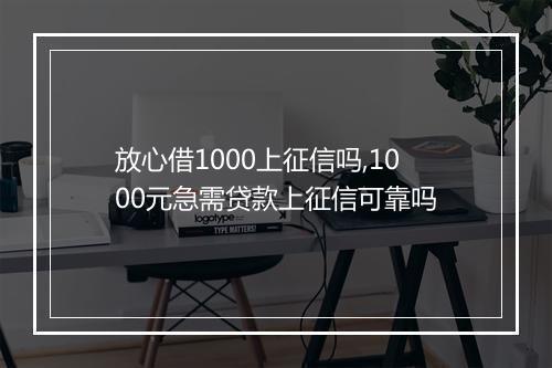 放心借1000上征信吗,1000元急需贷款上征信可靠吗