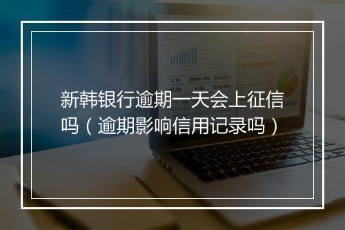新韩银行逾期一天会上征信吗（逾期影响信用记录吗）