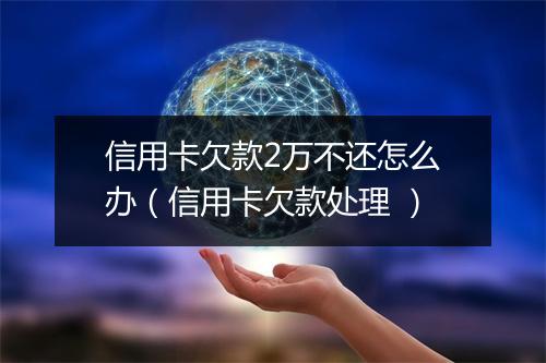 信用卡欠款2万不还怎么办（信用卡欠款处理 ）