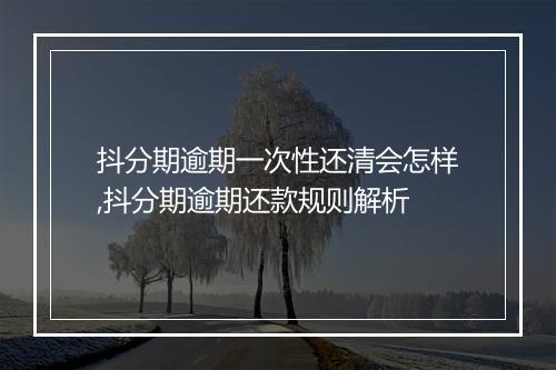 抖分期逾期一次性还清会怎样,抖分期逾期还款规则解析