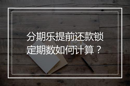 分期乐提前还款锁定期数如何计算？