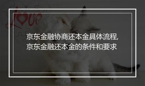 京东金融协商还本金具体流程,京东金融还本金的条件和要求
