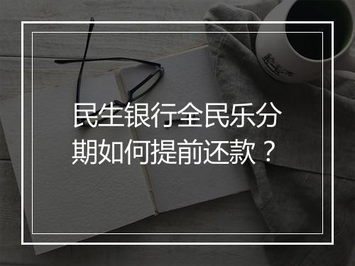 民生银行全民乐分期如何提前还款？