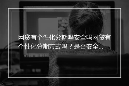 网贷有个性化分期吗安全吗网贷有个性化分期方式吗？是否安全可靠？