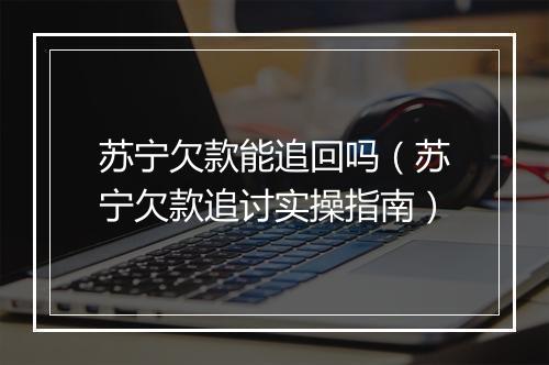 苏宁欠款能追回吗（苏宁欠款追讨实操指南）