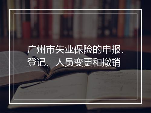 广州市失业保险的申报、登记、人员变更和撤销