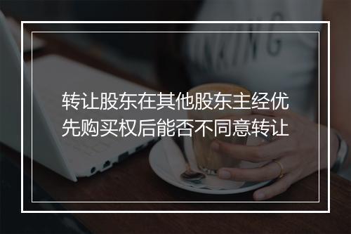 转让股东在其他股东主经优先购买权后能否不同意转让