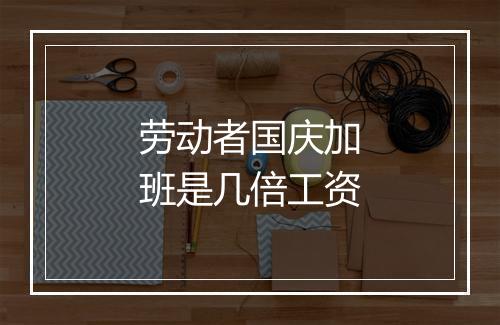 劳动者国庆加班是几倍工资
