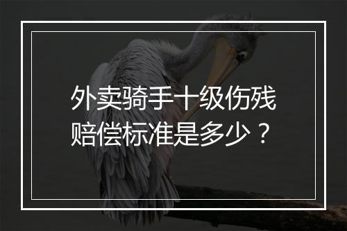 外卖骑手十级伤残赔偿标准是多少？