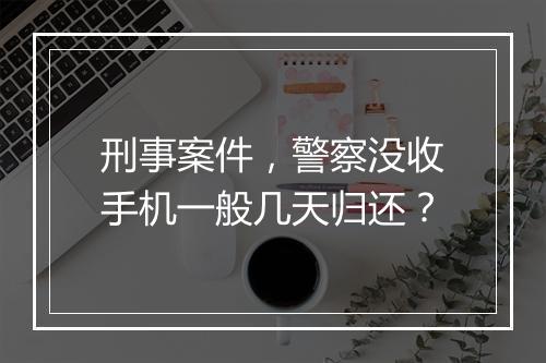 刑事案件，警察没收手机一般几天归还？