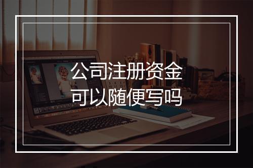 公司注册资金可以随便写吗
