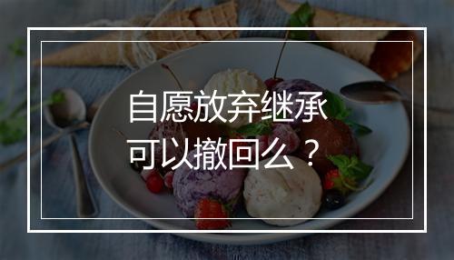 自愿放弃继承可以撤回么？