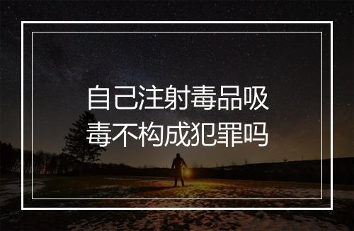 自己注射毒品吸毒不构成犯罪吗