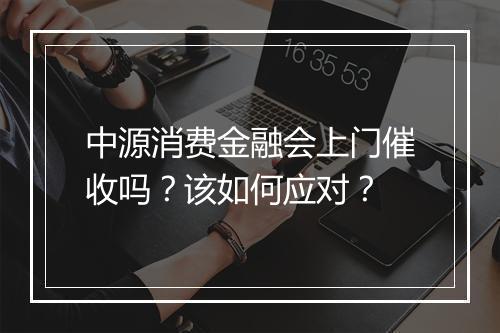 中源消费金融会上门催收吗？该如何应对？