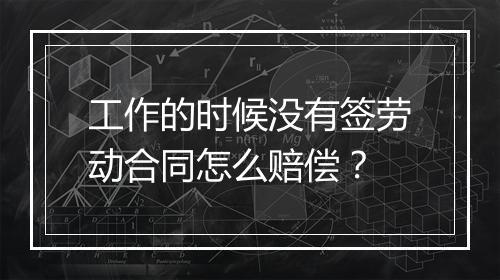 工作的时候没有签劳动合同怎么赔偿？