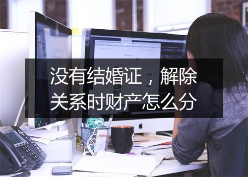 没有结婚证，解除关系时财产怎么分