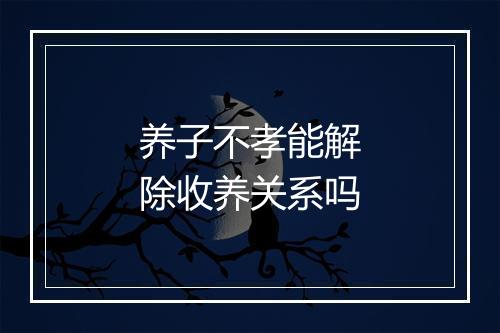 养子不孝能解除收养关系吗