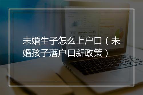 未婚生子怎么上户口（未婚孩子落户口新政策）